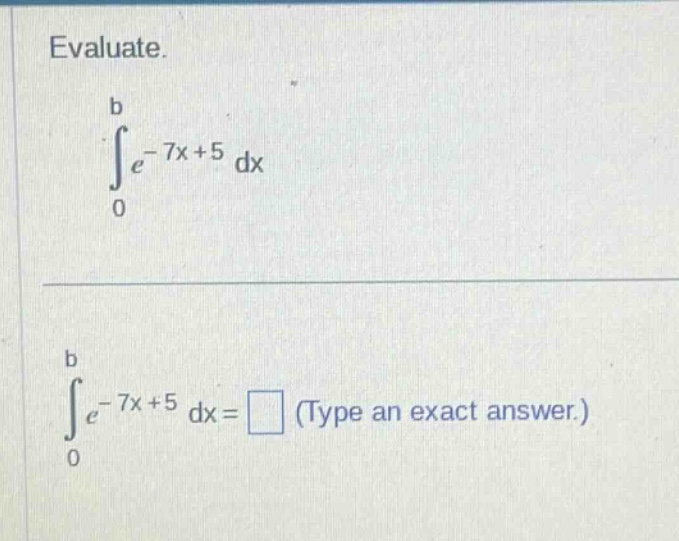 evaluate.\n int_{0}^{b} e^{-7x + 5} dx \n int_{0}^{b} e^{-7x + 5} dx=\text{ (type an exact answer.)}