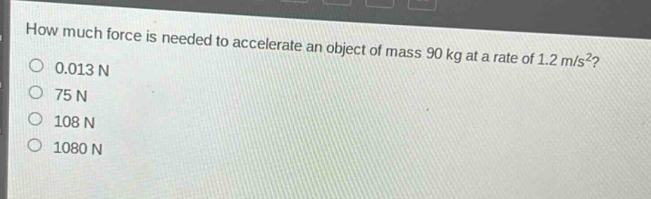 how much force is needed to accelerate an object of mass 90 kg at a rate of 1.2 m/s²?\n0.013 n\n75 n\n108 n\n1080 n