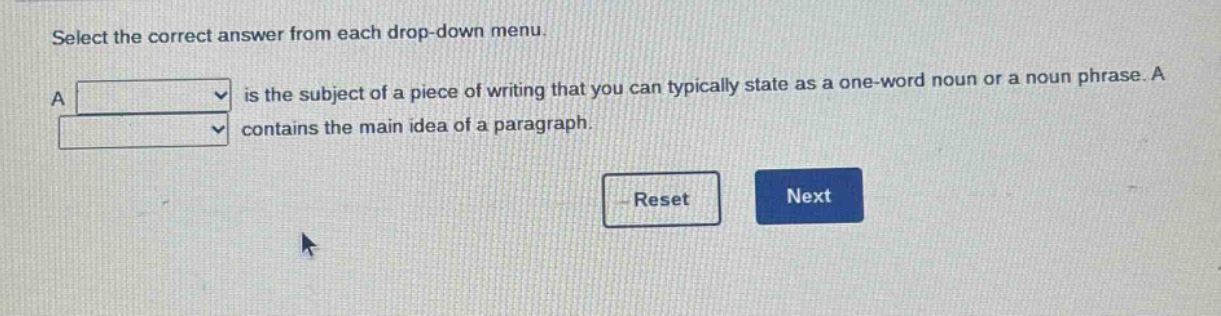 select the correct answer from each drop - down menu. a is the subject of a piece of writing that you can typically state as a one - word noun or a noun phrase. a contains the main idea of a paragraph.