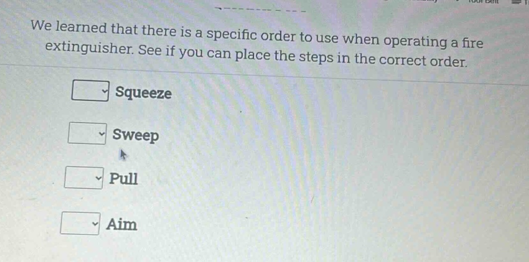 we learned that there is a specific order to use when operating a fire extinguisher. see if you can place the steps in the correct order.\nsqueeze\nsweep\npull\naim