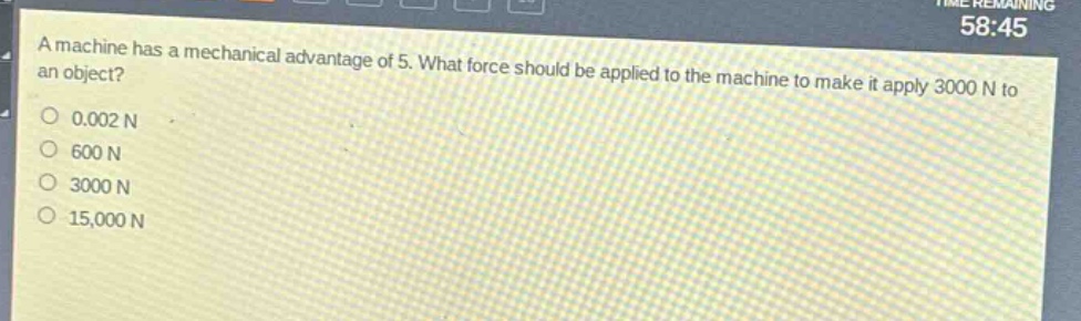 a machine has a mechanical advantage of 5. what force should be applied to the machine to make it apply 3000 n to an object?\n0.002 n\n600 n\n3000 n\n15,000 n