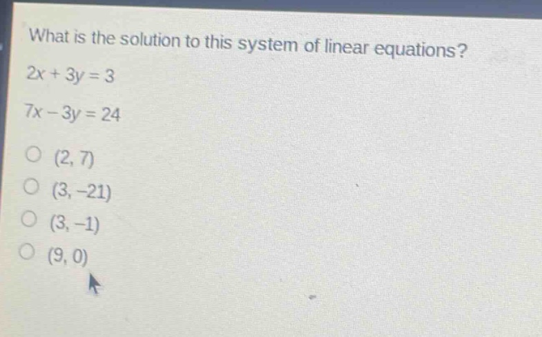 what is the solution to this system of linear equations?\n2x + 3y = 3\n7x - 3y = 24\n(2, 7)\n(3, -21)\n(3, -1)\n(9, 0)