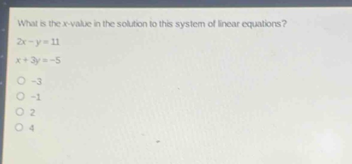 what is the x - value in the solution to this system of linear equations?\n2x - y = 11\nx + 3y = - 5\n-3\n-1\n2\n4
