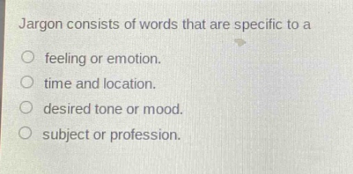 jargon consists of words that are specific to a\n○ feeling or emotion.\n○ time and location.\n○ desired tone or mood.\n○ subject or profession.