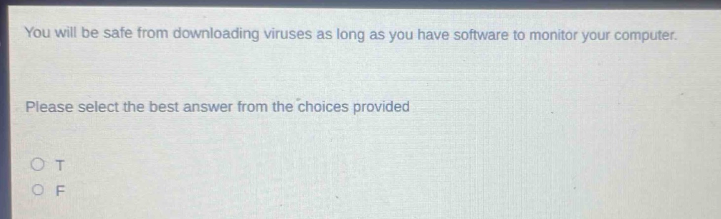 you will be safe from downloading viruses as long as you have software to monitor your computer. please select the best answer from the choices provided\no t\no f