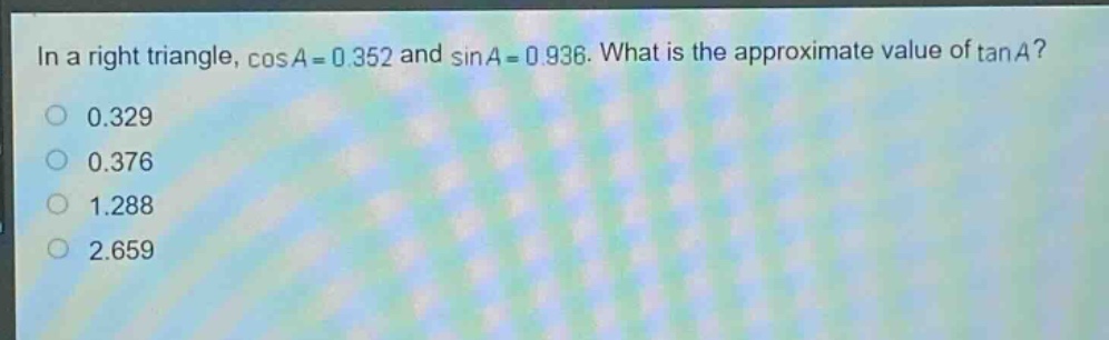in a right triangle, $cos a = 0.352$ and $sin a = 0.936$. what is the approximate value of $\tan a$?\n0.329\n0.376\n1.288\n2.659