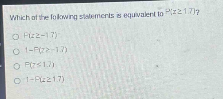which of the following statements is equivalent to $p(zgeq1.7)$?\n$p(zgeq - 1.7)$\n$1 - p(zgeq - 1.7)$\n$p(zleq1.7)$\n$1 - p(zgeq1.7)$