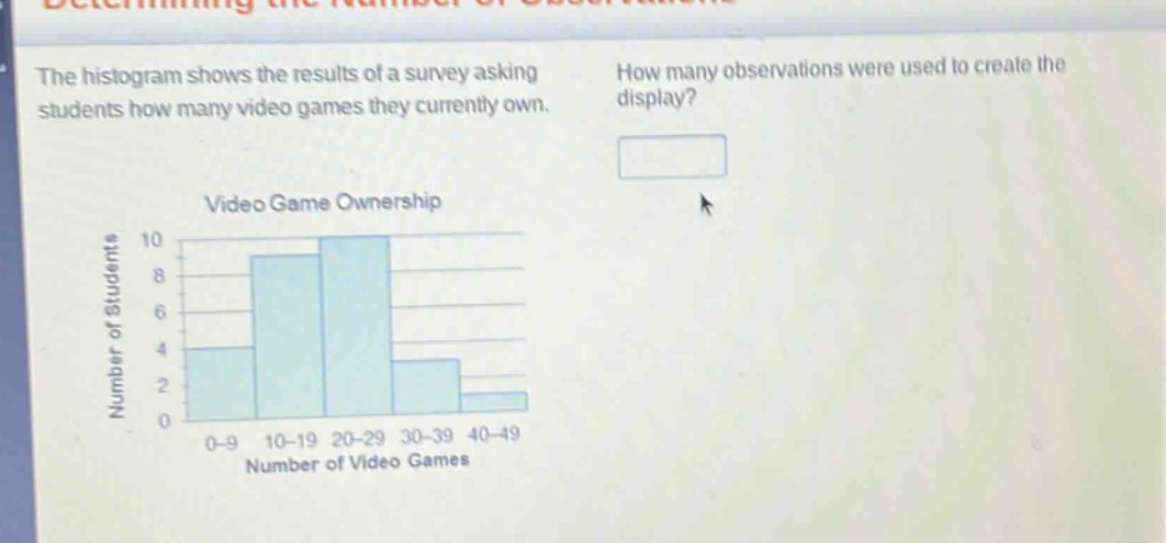 the histogram shows the results of a survey asking students how many video games they currently own. how many observations were used to create the display? video game ownership number of students 10 8 6 4 2 0 0 - 9 10 - 19 20 - 29 30 - 39 40 - 49 number of video games