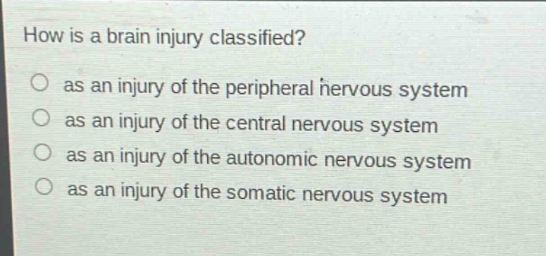 how is a brain injury classified?\n as an injury of the peripheral nervous system\n as an injury of the central nervous system\n as an injury of the autonomic nervous system\n as an injury of the somatic nervous system
