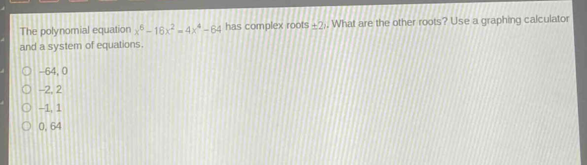 the polynomial equation $x^{6}-16x^{2}=4x^{4}-64$ has complex roots $pm2i$. what are the other roots? use a graphing calculator and a system of equations.\n-64, 0\n-2, 2\n-1, 1\n0, 64