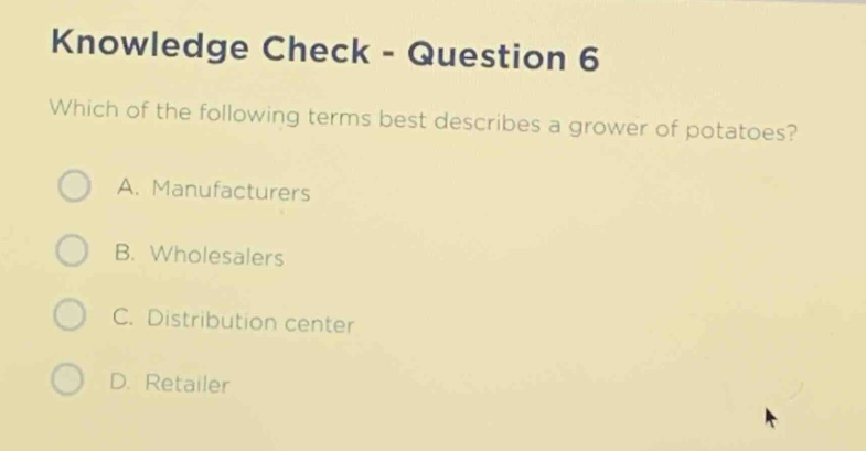 knowledge check - question 6\nwhich of the following terms best describes a grower of potatoes?\na. manufacturers\nb. wholesalers\nc. distribution center\nd. retailer