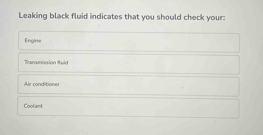 leaking black fluid indicates that you should check your:\nengine\ntransmission fluid\nair conditioner\ncoolant
