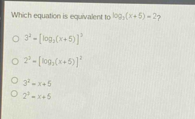 which equation is equivalent to $log_3(x + 5)=2$?\n$3^2=log_3(x + 5)^3$\n$2^3=log_3(x + 5)^2$\n$3^2=x + 5$\n$2^3=x + 5$