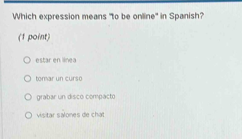 which expression means \to be online\ in spanish? (1 point) \n○ estar en linea \n○ tomar un curso \n○ grabar un disco compacto \n○ visitar salones de chat