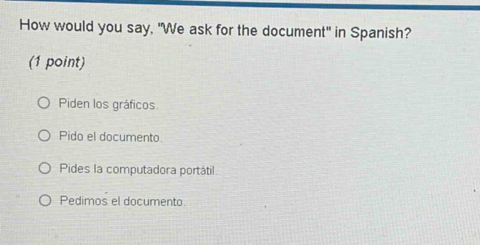 how would you say, \we ask for the document\ in spanish? (1 point) piden los gráficos. pido el documento. pides la computadora portátil. pedimos el documento.