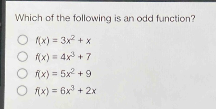 which of the following is an odd function?\n$f(x)=3x^{2}+x$\n$f(x)=4x^{3}+7$\n$f(x)=5x^{2}+9$\n$f(x)=6x^{3}+2x$