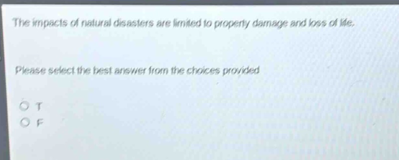 the impacts of natural disasters are limited to property damage and loss of life. please select the best answer from the choices provided. o t o f