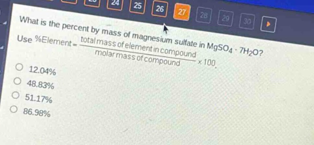 what is the percent by mass of magnesium sulfate in mgso4·7h2o? use %element = \\frac{total mass of element in compound}{molar mass of compound}×100. 12.04% 48.83% 51.17% 86.98%