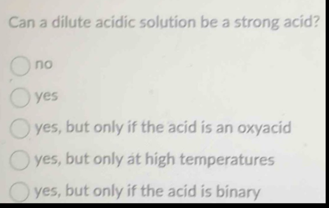 can a dilute acidic solution be a strong acid?\nno\nyes\nyes, but only if the acid is an oxyacid\nyes, but only at high temperatures\nyes, but only if the acid is binary