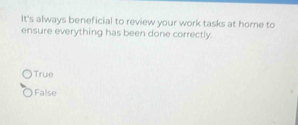 its always beneficial to review your work tasks at home to ensure everything has been done correctly.\n○true\n○false