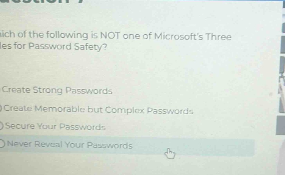 which of the following is not one of microsofts three rules for password safety?\ncreate strong passwords\ncreate memorable but complex passwords\nsecure your passwords\nnever reveal your passwords