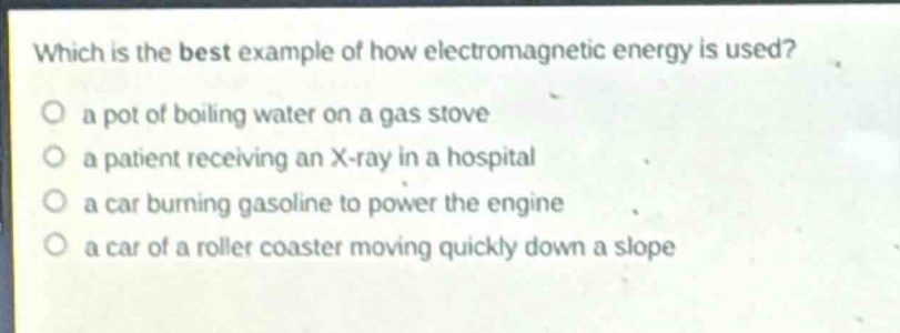 which is the best example of how electromagnetic energy is used?\no a pot of boiling water on a gas stove\no a patient receiving an x - ray in a hospital\no a car burning gasoline to power the engine\no a car of a roller coaster moving quickly down a slope