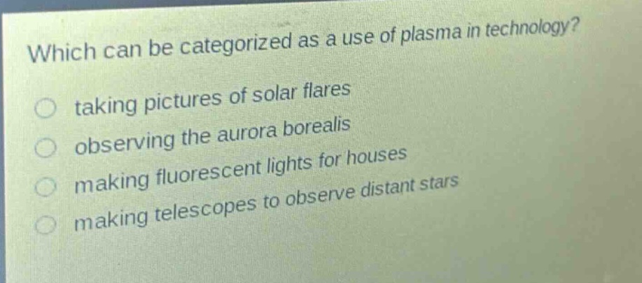 which can be categorized as a use of plasma in technology?\ntaking pictures of solar flares\nobserving the aurora borealis\nmaking fluorescent lights for houses\nmaking telescopes to observe distant stars