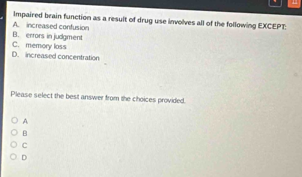 impaired brain function as a result of drug use involves all of the following except: a. increased confusion b. errors in judgment c. memory loss d. increased concentration please select the best answer from the choices provided.