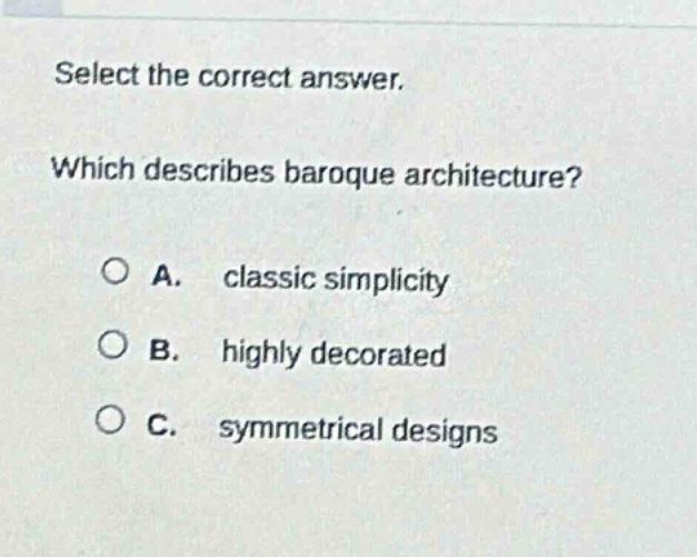 select the correct answer. which describes baroque architecture? a. classic simplicity b. highly decorated c. symmetrical designs