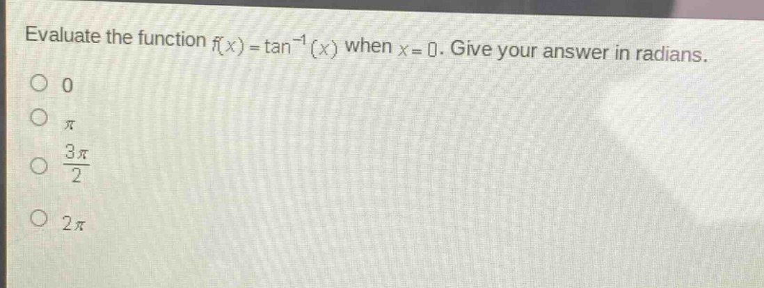 evaluate the function $f(x)=\tan^{-1}(x)$ when $x = 0$. give your answer in radians.\n0\n$pi$\n$\frac{3pi}{2}$\n$2pi$