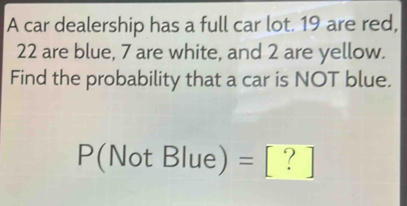a car dealership has a full car lot. 19 are red, 22 are blue, 7 are white, and 2 are yellow. find the probability that a car is not blue. p(not blue) = ?
