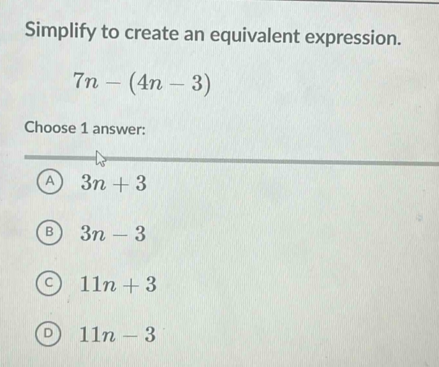 simplify to create an equivalent expression.\n7n - (4n - 3)\nchoose 1 answer:\na 3n + 3\nb 3n - 3\nc 11n + 3\nd 11n - 3