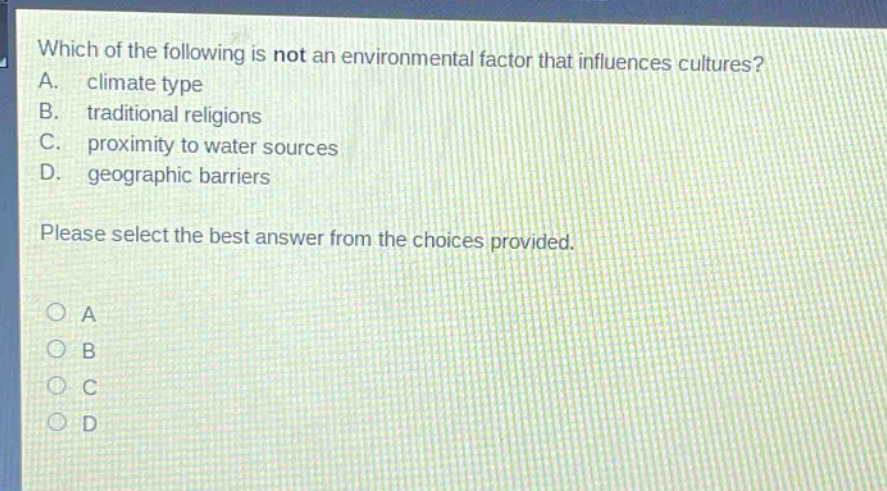 which of the following is not an environmental factor that influences cultures? a. climate type b. traditional religions c. proximity to water sources d. geographic barriers please select the best answer from the choices provided.