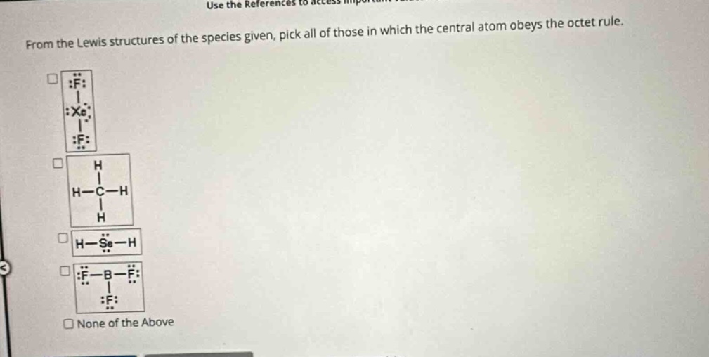 use the references to access important values if needed for this question. from the lewis structures of the species given, pick all of those in which the central atom obeys the octet rule. none of the above