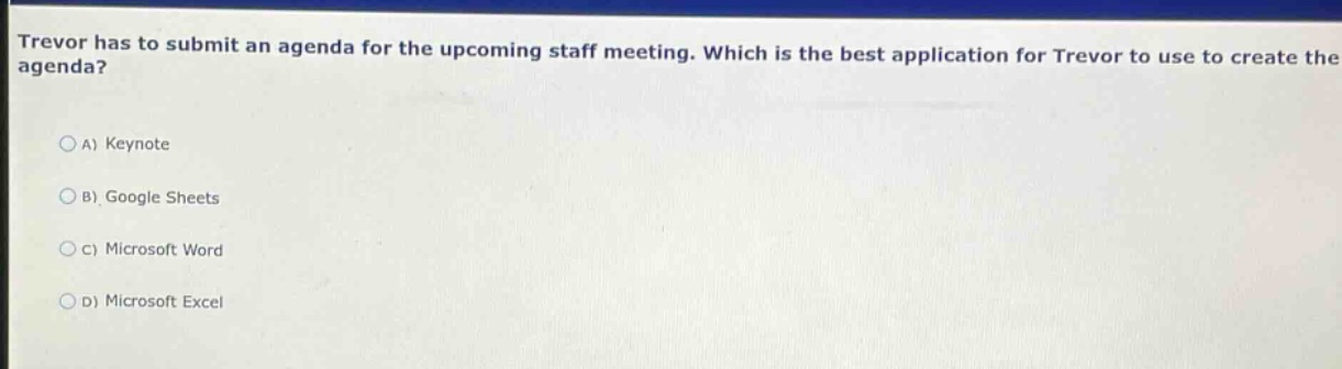 trevor has to submit an agenda for the upcoming staff meeting. which is the best application for trevor to use to create the agenda?\na) keynote\nb) google sheets\nc) microsoft word\nd) microsoft excel