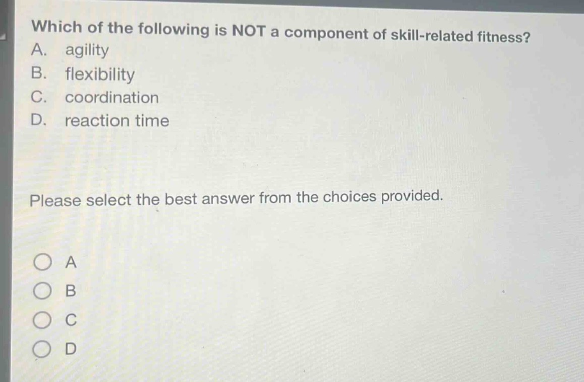 which of the following is not a component of skill - related fitness? a. agility b. flexibility c. coordination d. reaction time please select the best answer from the choices provided.
