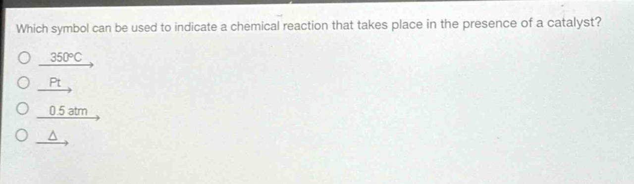 which symbol can be used to indicate a chemical reaction that takes place in the presence of a catalyst?\no $xrightarrow{350^{circ}c}$\no $xrightarrow{pt}$\no $xrightarrow{0.5 atm}$\no $xrightarrow{delta}$