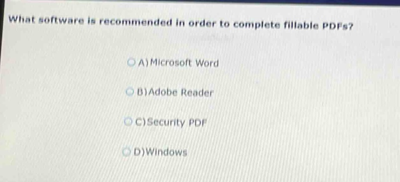 what software is recommended in order to complete fillable pdfs?\n\na) microsoft word\n\nb) adobe reader\n\nc) security pdf\n\nd) windows