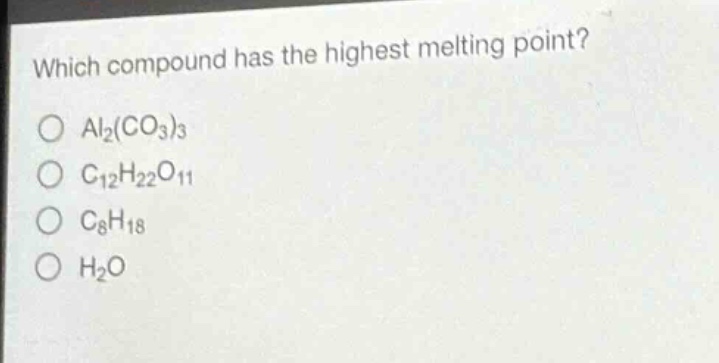 which compound has the highest melting point?\no al₂(co₃)₃\no c₁₂h₂₂o₁₁\no c₈h₁₈\no h₂o