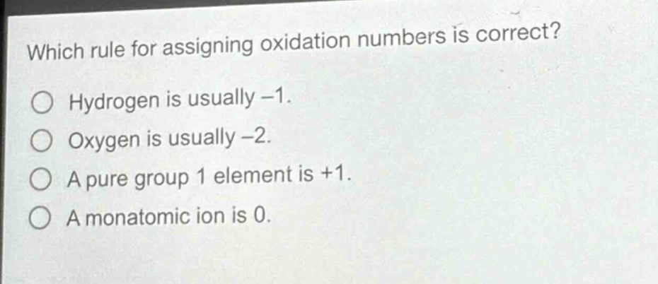 which rule for assigning oxidation numbers is correct?\no hydrogen is usually -1.\no oxygen is usually -2.\no a pure group 1 element is +1.\no a monatomic ion is 0.