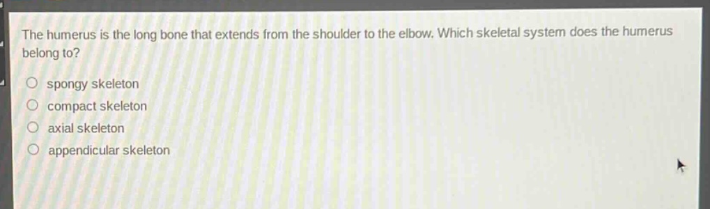 the humerus is the long bone that extends from the shoulder to the elbow. which skeletal system does the humerus belong to?\no spongy skeleton\no compact skeleton\no axial skeleton\no appendicular skeleton
