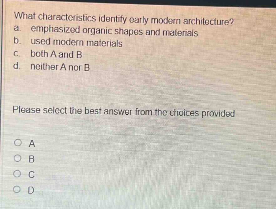 what characteristics identify early modern architecture?\na. emphasized organic shapes and materials\nb. used modern materials\nc. both a and b\nd. neither a nor b\nplease select the best answer from the choices provided\no a\no b\no c\no d