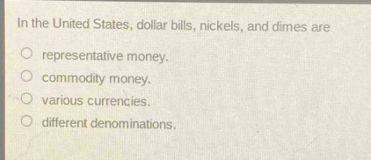 in the united states, dollar bills, nickels, and dimes are\nrepresentative money.\ncommodity money.\nvarious currencies.\ndifferent denominations.