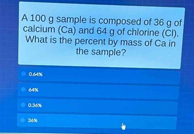 a 100 g sample is composed of 36 g of calcium (ca) and 64 g of chlorine (cl). what is the percent by mass of ca in the sample?\n0.64%\n64%\n0.36%\n36%