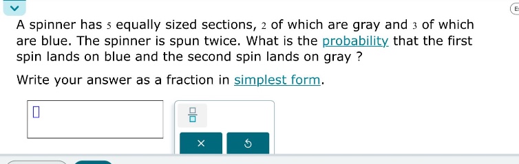 a spinner has 5 equally sized sections, 2 of which are gray and 3 of which are blue. the spinner is spun twice. what is the probability that the first spin lands on blue and the second spin lands on gray? write your answer as a fraction in simplest form.