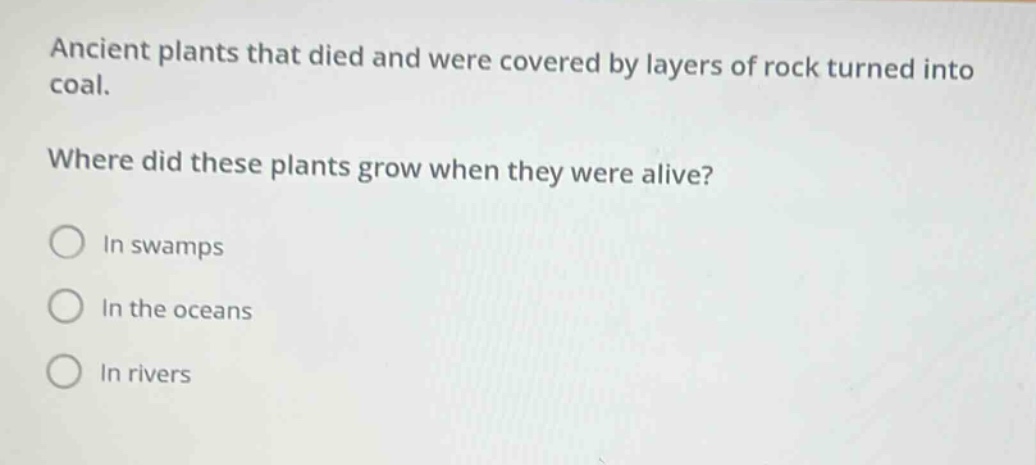 ancient plants that died and were covered by layers of rock turned into coal. where did these plants grow when they were alive? in swamps in the oceans in rivers