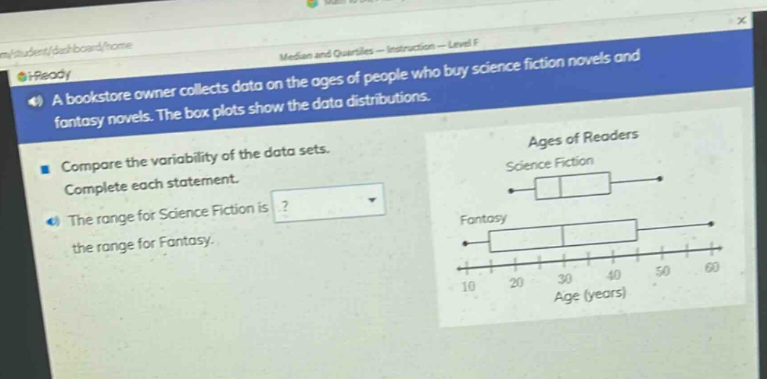a bookstore owner collects data on the ages of people who buy science fiction novels and fantasy novels. the box plots show the data distributions. compare the variability of the data sets. complete each statement. the range for science fiction is? the range for fantasy.