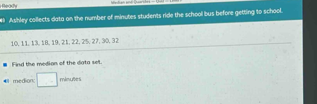 ashley collects data on the number of minutes students ride the school bus before getting to school. 10, 11, 13, 18, 19, 21, 22, 25, 27, 30, 32 find the median of the data set. median: minutes