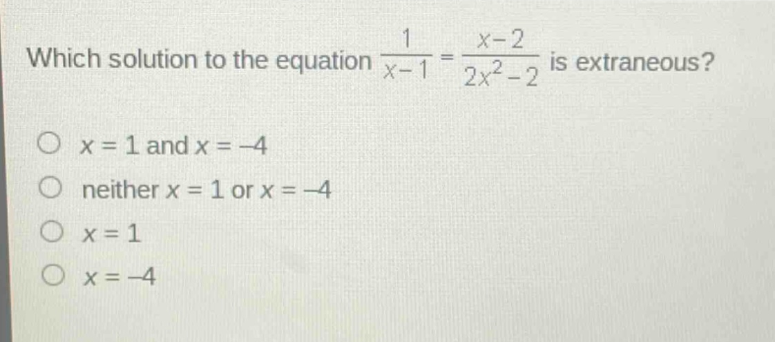 which solution to the equation $\frac{1}{x - 1}=\frac{x - 2}{2x^{2}-2}$ is extraneous?\no $x = 1$ and $x=-4$\no neither $x = 1$ or $x=-4$\no $x = 1$\no $x=-4$