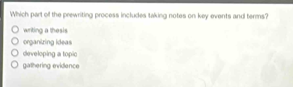 which part of the prewriting process includes taking notes on key events and terms?\nwriting a thesis\norganizing ideas\ndeveloping a topic\ngathering evidence